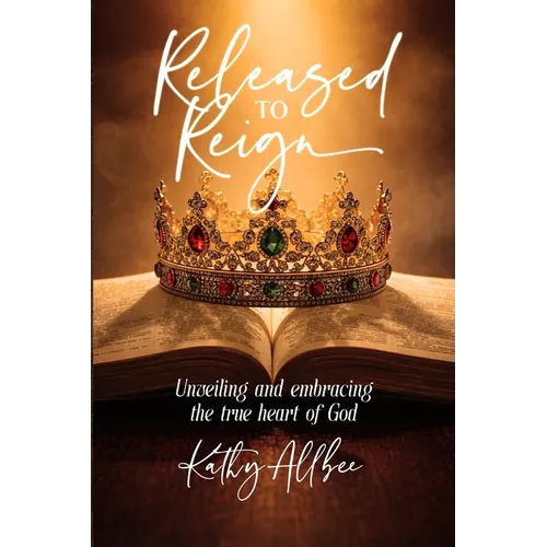 Released To Reign: Unveiling and embracing the true heart of God