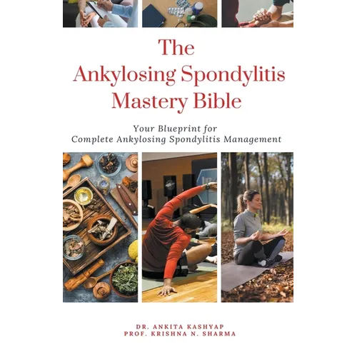 The Ankylosing Spondylitis Mastery Bible: Your Blueprint For Complete Ankylosing Spondylitis Management - Paperback