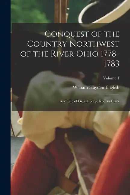 Conquest of the Country Northwest of the River Ohio 1778-1783: And Life of Gen. George Rogers Clark; Volume 1 - Paperback