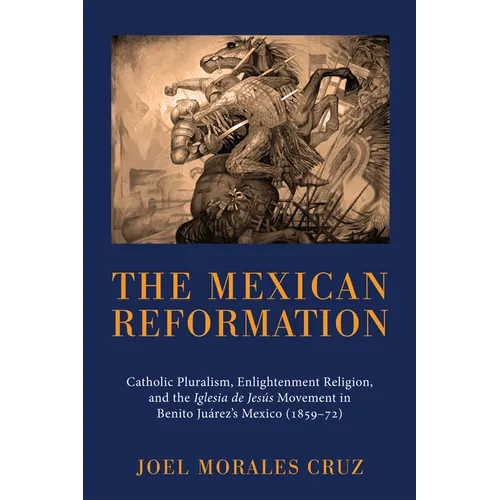 The Mexican Reformation: Catholic Pluralism, Enlightenment Religion, and the Iglesia de Jesus Movement in Benito Juarez's Mexico (1859-72)