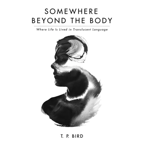 Somewhere Beyond the Body: Where Life Is Lived in Translucent Language