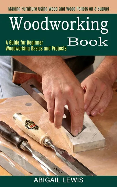 Woodworking Book: A Guide for Beginner Woodworking Basics and Projects (Making Furniture Using Wood and Wood Pallets on a Budget) - Paperback