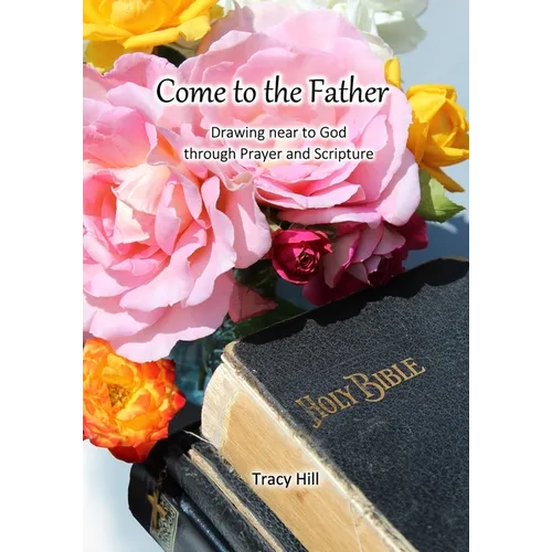 Come to the Father: Drawing Near to God Through Prayer and Scripture