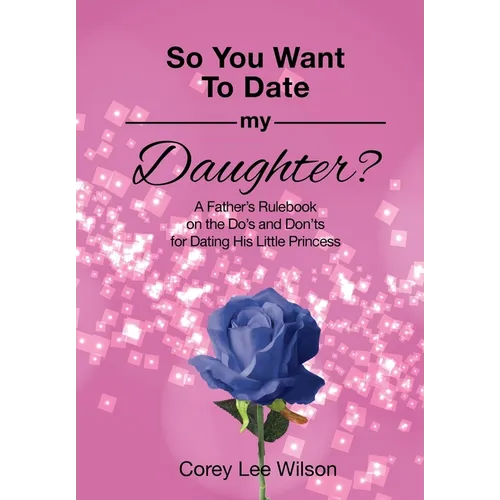 So You Want to Date My Daughter?: A Father's Rulebook on the Do's and Don'ts for Dating His Little Princess