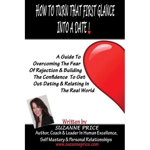 How To Turn That First Glance Into A Date: Overcome The Fear Of Rejection & Build The Confidence To Get Out Dating In The Real World