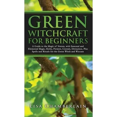 Green Witchcraft for Beginners: A Guide to the Magic of Nature, with Seasonal and Elemental Magic, Herbs, Flowers, Crystals, Divination, Plus Spells a