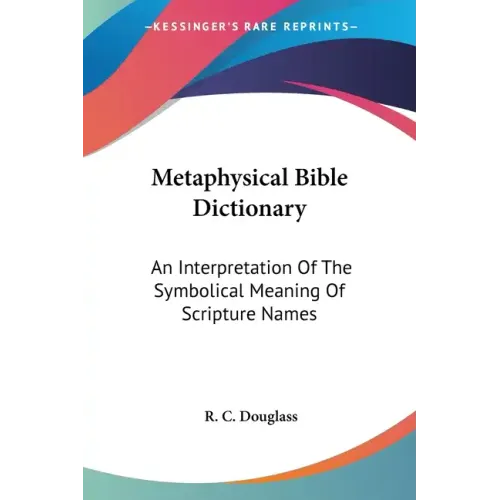 Metaphysical Bible Dictionary: An Interpretation Of The Symbolical Meaning Of Scripture Names