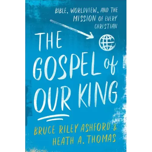 The Gospel of Our King: Bible, Worldview, and the Mission of Every Christian