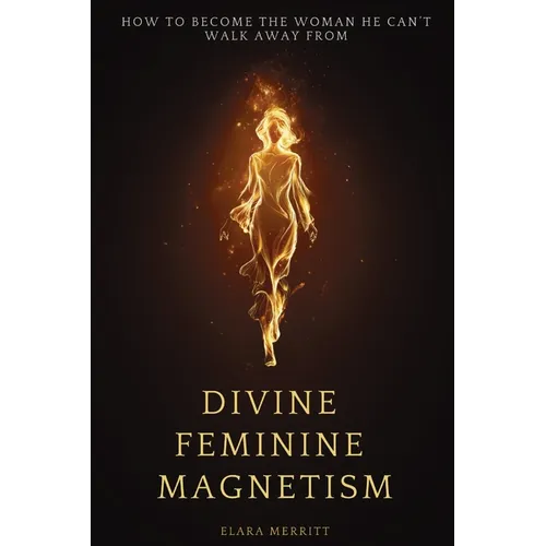 Divine Feminine Magnetism: How to Stop Chasing, Soften Into Radiance, and Become the Woman He Can't Walk Away From