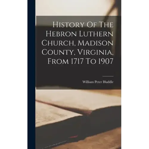 History Of The Hebron Luthern Church, Madison County, Virginia, From 1717 To 1907