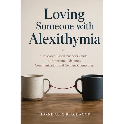 Loving Someone with Alexithymia: A Research-Based Partner's Guide to Emotional Distance, Communication, and Genuine Connection