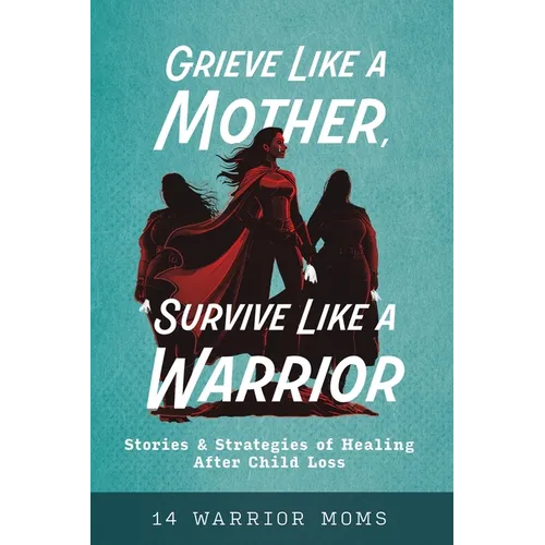 Grieve Like A Mother, Survive Like A Warrior: Stories & Strategies of Healing After Child Loss