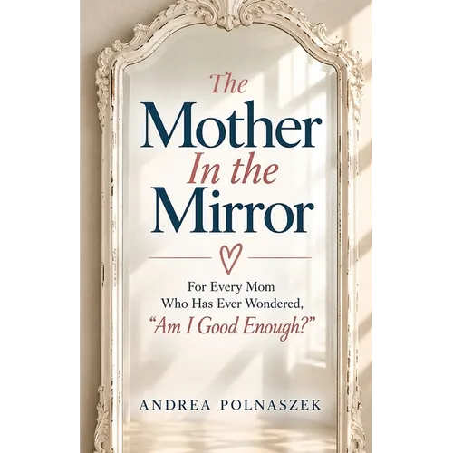 The Mother in the Mirror: For Every Mom Who Has Ever Wondered, "Am I Good Enough?"