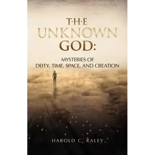 The Unknown God: Mysteries of Deity, Time, Space, and Creation