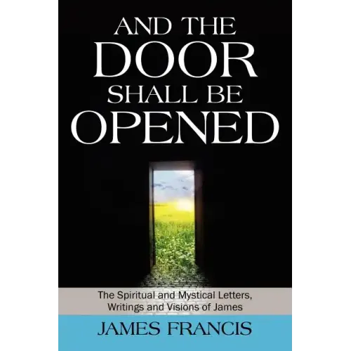 And the Door Shall Be Opened: The Spiritual and Mystical Letters, Writings and Visions of James