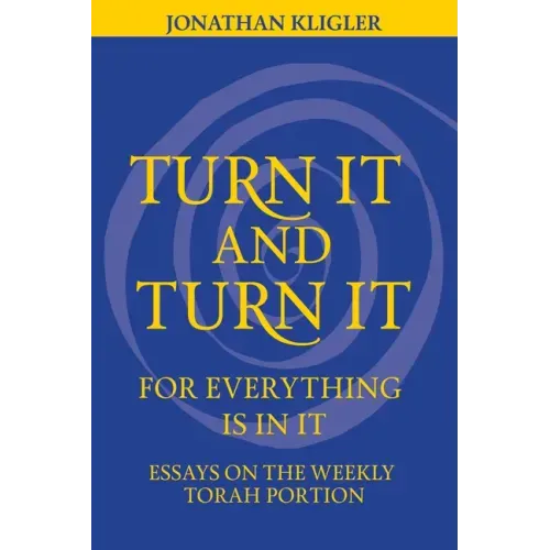 Turn It and Turn It for Everything Is in It: Essays on the Weekly Torah Portion