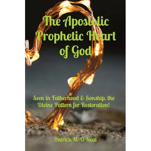 The Apostolic Prophetic Heart of God: Seen in Fatherhood & Sonship, the Divine Pattern for Restoration!