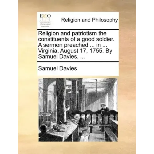 Religion and Patriotism the Constituents of a Good Soldier. a Sermon Preached ... in ... Virginia, August 17, 1755. by Samuel Davies, ...