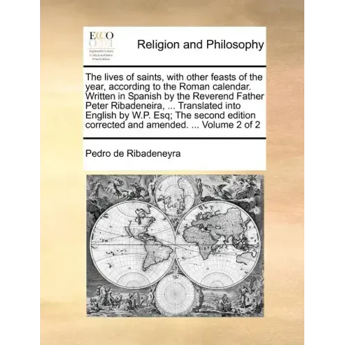 The lives of saints, with other feasts of the year, according to the Roman calendar. Written in Spanish by the Reverend Father Peter Ribadeneira, ...