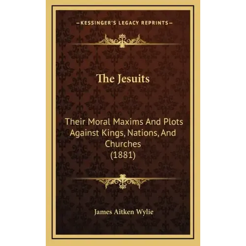 The Jesuits: Their Moral Maxims And Plots Against Kings, Nations, And Churches (1881)