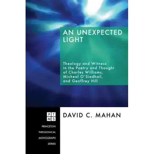 An Unexpected Light: Theology and Witness in the Poetry and Thought of Charles Williams, Micheal O'Siadhail, and Geoffrey Hill