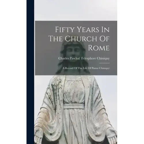 Fifty Years In The Church Of Rome: A Record Of The Life Of Pastor Chiniquy