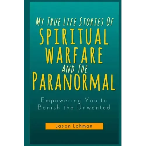 My True Life Stories Of Spiritual Warfare And The Paranormal: Empowering You to Banish the Unwanted