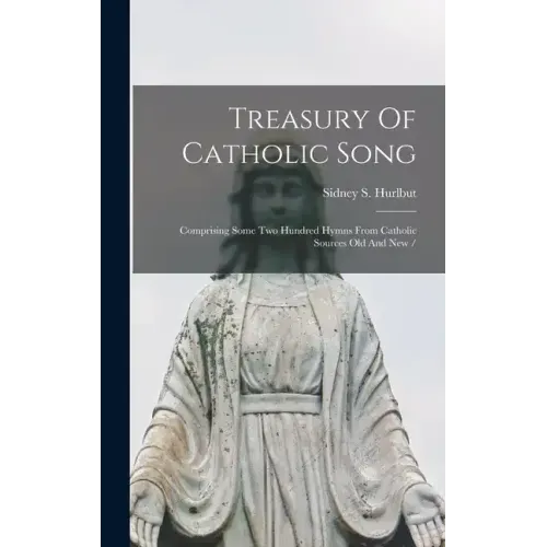 Treasury Of Catholic Song: Comprising Some Two Hundred Hymns From Catholic Sources Old And New /