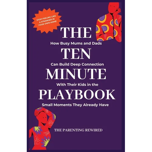 The 10-Minute Parent: How Busy Mums and Dads Can Build Deep Connection With Their Kids in the Small Moments They Already Have