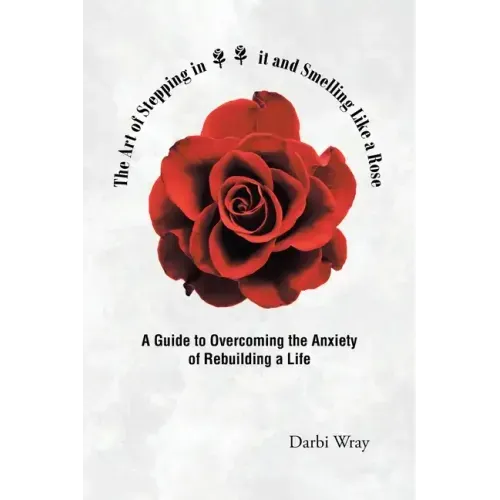 The Art of Stepping in it and Smelling Like a Rose: A Guide to Overcoming the Anxiety of Rebuilding a Life