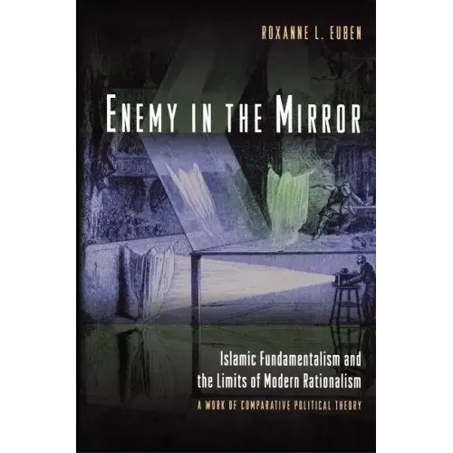 Enemy in the Mirror: Islamic Fundamentalism and the Limits of Modern Rationalism: A Work of Comparative Political Theory