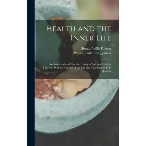 Health and the Inner Life: An Analytical and Historical Study of Spiritual Healing Theories, With an Account of the Life and Teachings of P. P. Quimby
