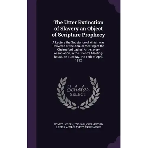 The Utter Extinction of Slavery an Object of Scripture Prophecy: A Lecture the Substance of Which was Delivered at the Annual Meeting of the Chelmsfor