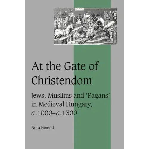 At the Gate of Christendom: Jews, Muslims and 'Pagans' in Medieval Hungary, C.1000 C.1300