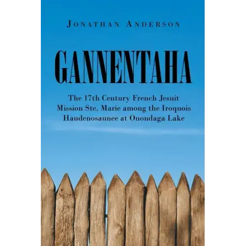 Gannentaha: The 17th Century French Jesuit Mission Ste. Marie among the Iroquois Haudenosaunee at Onondaga Lake