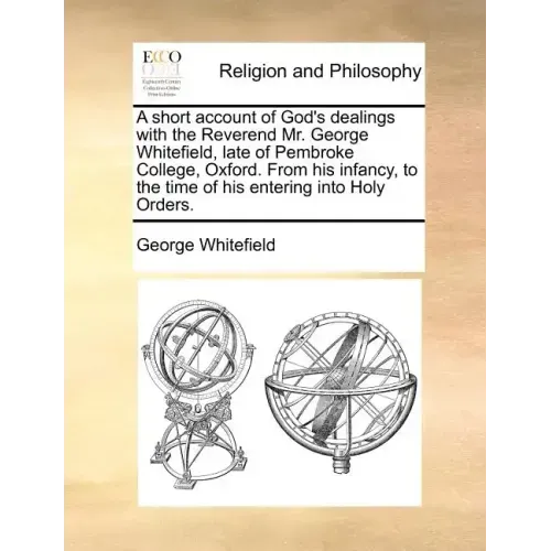 A short account of God's dealings with the Reverend Mr. George Whitefield, late of Pembroke College, Oxford. From his infancy, to the time of his ente