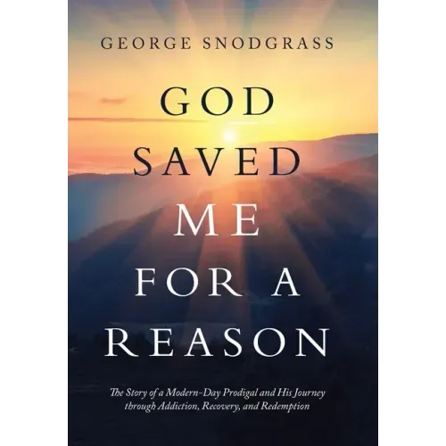 God Saved Me for a Reason: The Story of a Modern-Day Prodigal and His Journey Through Addiction, Recovery, and Redemption