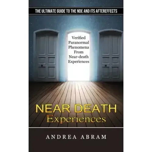 Near Death Experiences: The Ultimate Guide to the Nde and Its Aftereffects (Verified Paranormal Phenomena From Near-death Experiences)