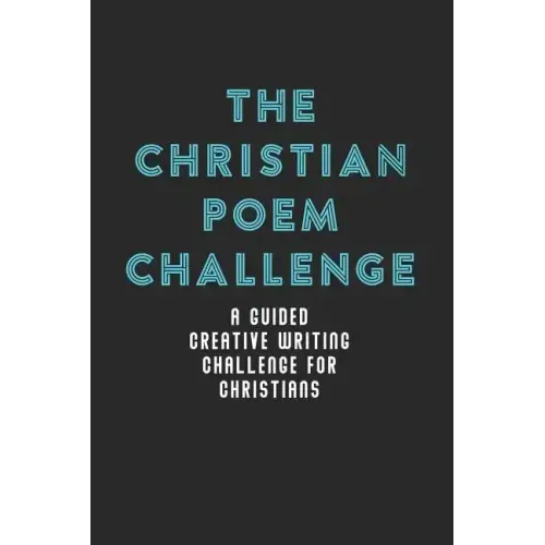 The Christian Poem Challenge: A Guided Creative Writing Challenge For Christians (70 Pages - 6x9 Size)