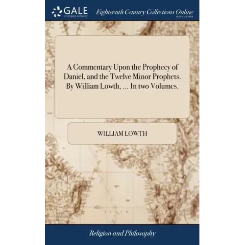 A Commentary Upon the Prophecy of Daniel, and the Twelve Minor Prophets. By William Lowth, ... In two Volumes.