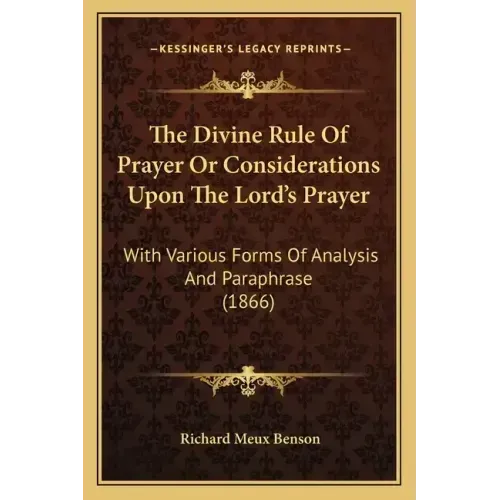 The Divine Rule Of Prayer Or Considerations Upon The Lord's Prayer: With Various Forms Of Analysis And Paraphrase (1866)