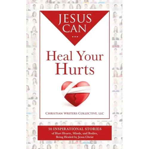 Jesus Can Heal Your Hurts: 30 Inspirational Stories of Hurt Hearts, Minds, and Bodies, Being Healed by Jesus Christ