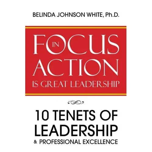 Focus in Action Is Great Leadership: 10 Tenets of Leadership & Professional Excellence