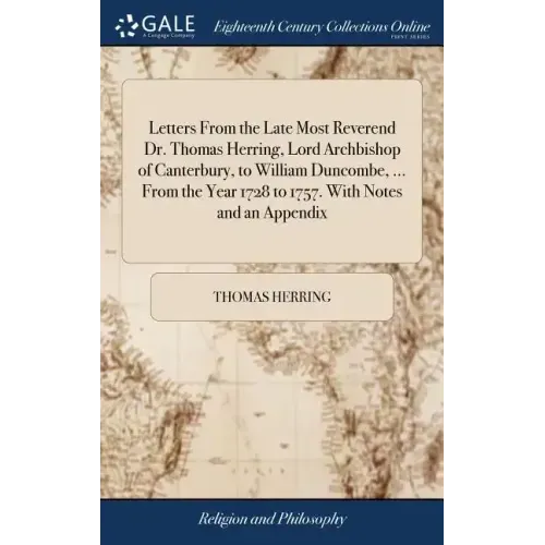 Letters From the Late Most Reverend Dr. Thomas Herring, Lord Archbishop of Canterbury, to William Duncombe, ... From the Year 1728 to 1757. With Notes