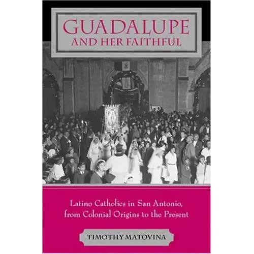 Guadalupe and Her Faithful: Latino Catholics in San Antonio, from Colonial Origins to the Present
