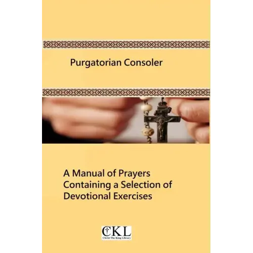 Purgatorian Consoler: A Manual of Prayers Containing a Selection of Devotional Exercises Originally For the Use of the Members of the Purgat