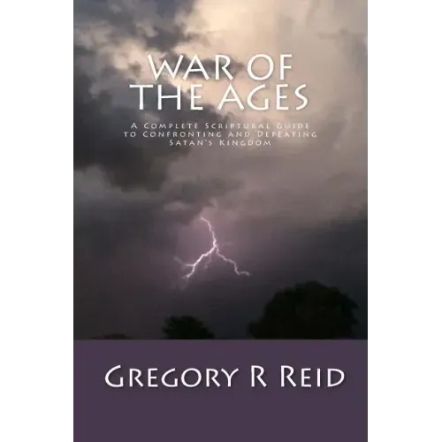 War of the Ages: A Complete Scriptural Guide to Confronting and Defeating Satan's Kingdom