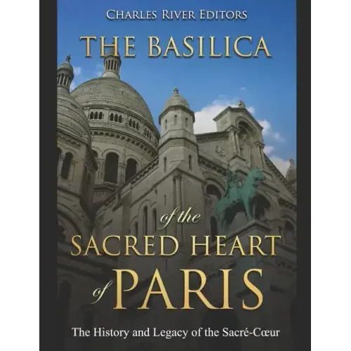 The Basilica of the Sacréd Heart of Paris: The History and Legacy of the Sacré-Coeur