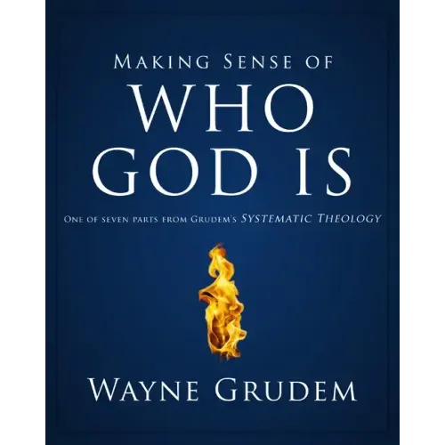 Making Sense of Who God Is: One of Seven Parts from Grudem's Systematic Theology 2