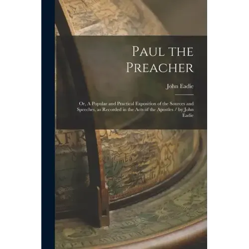 Paul the Preacher: Or, A Popular and Practical Exposition of the Sources and Speeches, as Recorded in the Acts of the Apostles / by John Eadie